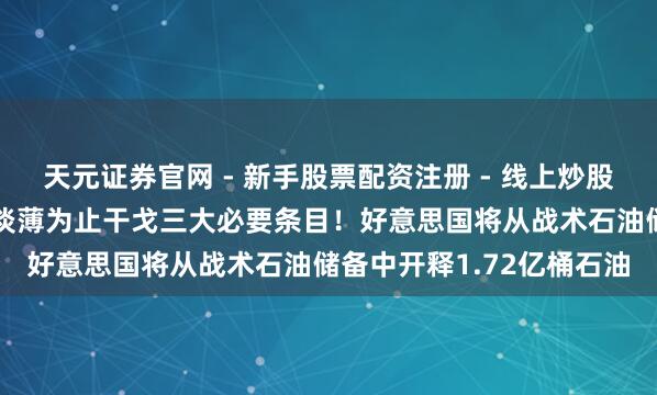 天元证券官网 - 新手股票配资注册 - 线上炒股杠杆如何开户 伊朗总统淡薄为止干戈三大必要条目！好意思国将从战术石油储备中开释1.72亿桶石油