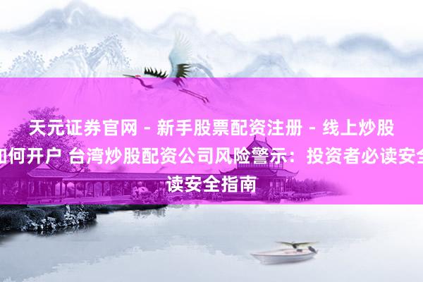 天元证券官网 - 新手股票配资注册 - 线上炒股杠杆如何开户 台湾炒股配资公司风险警示：投资者必读安全指南
