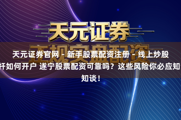 天元证券官网 - 新手股票配资注册 - 线上炒股杠杆如何开户 遂宁股票配资可靠吗？这些风险你必应知谈！