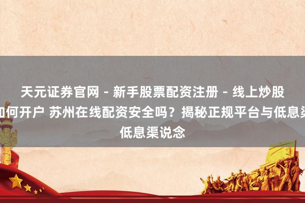 天元证券官网 - 新手股票配资注册 - 线上炒股杠杆如何开户 苏州在线配资安全吗？揭秘正规平台与低息渠说念