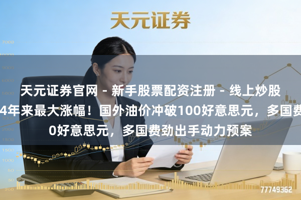 天元证券官网 - 新手股票配资注册 - 线上炒股杠杆如何开户 迎4年来最大涨幅！国外油价冲破100好意思元，多国费劲出手动力预案