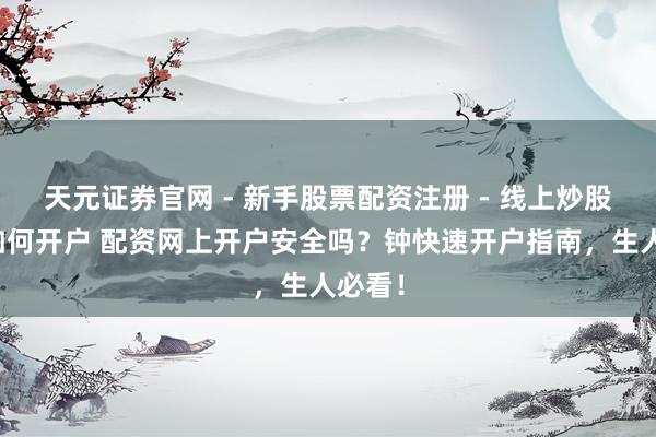 天元证券官网 - 新手股票配资注册 - 线上炒股杠杆如何开户 配资网上开户安全吗？钟快速开户指南，生人必看！