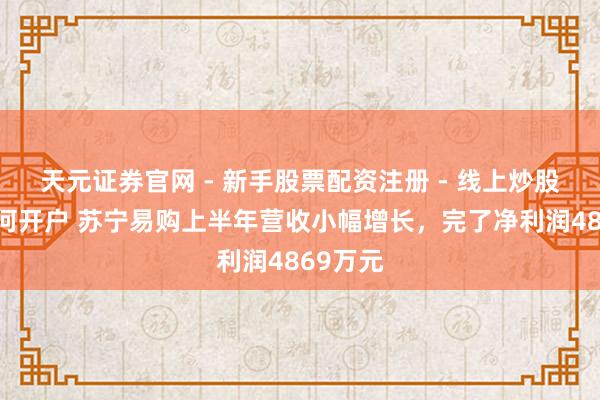 天元证券官网 - 新手股票配资注册 - 线上炒股杠杆如何开户 苏宁易购上半年营收小幅增长，完了净利润4869万元