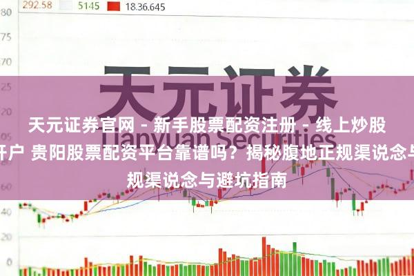 天元证券官网 - 新手股票配资注册 - 线上炒股杠杆如何开户 贵阳股票配资平台靠谱吗？揭秘腹地正规渠说念与避坑指南