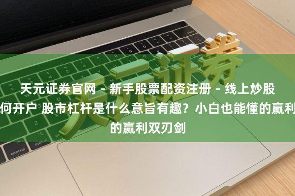 天元证券官网 - 新手股票配资注册 - 线上炒股杠杆如何开户 股市杠杆是什么意旨有趣？小白也能懂的赢利双刃剑