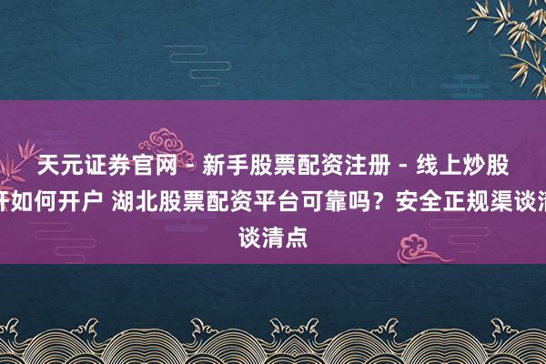 天元证券官网 - 新手股票配资注册 - 线上炒股杠杆如何开户 湖北股票配资平台可靠吗？安全正规渠谈清点