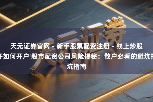 天元证券官网 - 新手股票配资注册 - 线上炒股杠杆如何开户 股市配资公司风险揭秘：散户必看的避坑指南