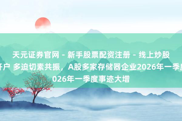 天元证券官网 - 新手股票配资注册 - 线上炒股杠杆如何开户 多迫切素共振，A股多家存储器企业2026年一季度事迹大增