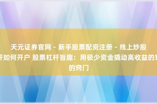 天元证券官网 - 新手股票配资注册 - 线上炒股杠杆如何开户 股票杠杆旨趣：用极少资金撬动高收益的窍门