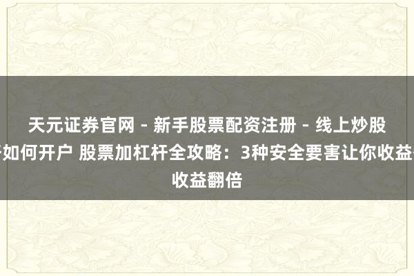 天元证券官网 - 新手股票配资注册 - 线上炒股杠杆如何开户 股票加杠杆全攻略：3种安全要害让你收益翻倍