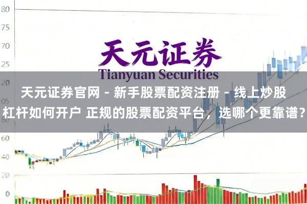 天元证券官网 - 新手股票配资注册 - 线上炒股杠杆如何开户 正规的股票配资平台，选哪个更靠谱？