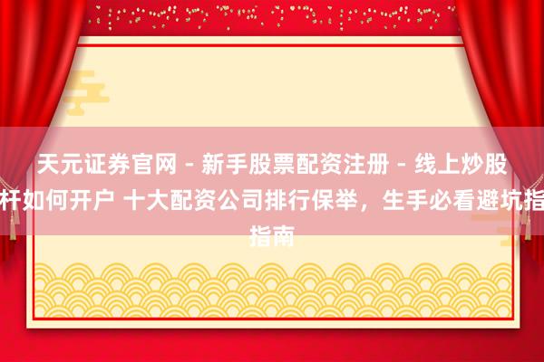 天元证券官网 - 新手股票配资注册 - 线上炒股杠杆如何开户 十大配资公司排行保举，生手必看避坑指南