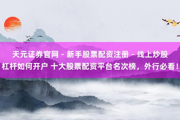 天元证券官网 - 新手股票配资注册 - 线上炒股杠杆如何开户 十大股票配资平台名次榜，外行必看！