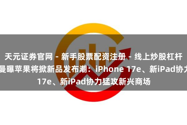 天元证券官网 - 新手股票配资注册 - 线上炒股杠杆如何开户 古尔曼曝苹果将掀新品发布潮：iPhone 17e、新iPad协力猛攻新兴商场