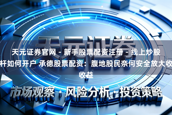 天元证券官网 - 新手股票配资注册 - 线上炒股杠杆如何开户 承德股票配资：腹地股民奈何安全放大收益