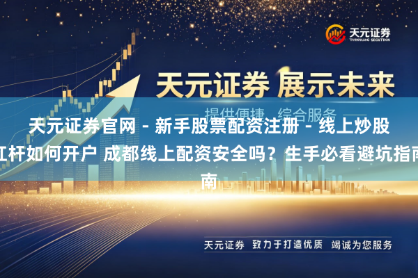 天元证券官网 - 新手股票配资注册 - 线上炒股杠杆如何开户 成都线上配资安全吗？生手必看避坑指南