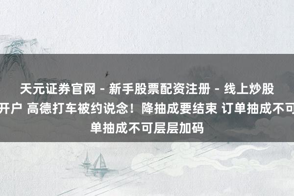 天元证券官网 - 新手股票配资注册 - 线上炒股杠杆如何开户 高德打车被约说念！降抽成要结束 订单抽成不可层层加码