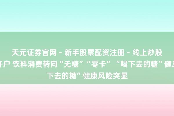 天元证券官网 - 新手股票配资注册 - 线上炒股杠杆如何开户 饮料消费转向“无糖”“零卡” “喝下去的糖”健康风险突显