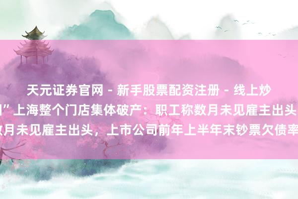 天元证券官网 - 新手股票配资注册 - 线上炒股杠杆如何开户 “小南国”上海整个门店集体破产：职工称数月未见雇主出头，上市公司前年上半年末钞票欠债率已超250%