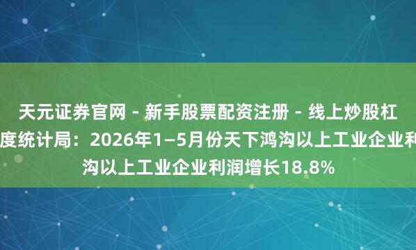 天元证券官网 - 新手股票配资注册 - 线上炒股杠杆如何开户 国度统计局：2026年1—5月份天下鸿沟以上工业企业利润增长18.8%