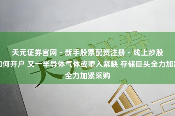 天元证券官网 - 新手股票配资注册 - 线上炒股杠杆如何开户 又一半导体气体或堕入紧缺 存储巨头全力加紧采购