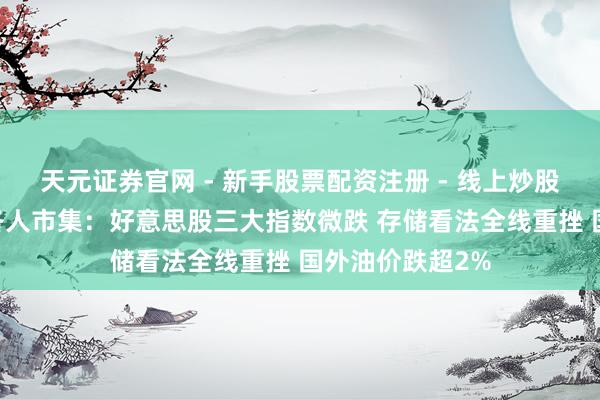 天元证券官网 - 新手股票配资注册 - 线上炒股杠杆如何开户 各人市集：好意思股三大指数微跌 存储看法全线重挫 国外油价跌超2%