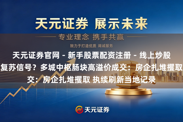 天元证券官网 - 新手股票配资注册 - 线上炒股杠杆如何开户 楼市复苏信号？多城中枢肠块高溢价成交：房企扎堆攫取 执续刷新当地记录