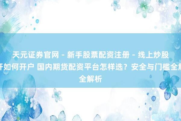 天元证券官网 - 新手股票配资注册 - 线上炒股杠杆如何开户 国内期货配资平台怎样选？安全与门槛全解析