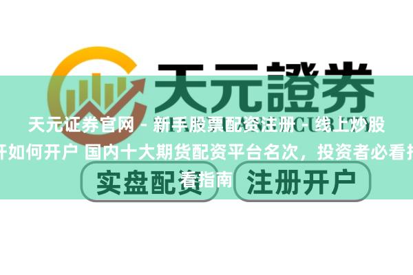 天元证券官网 - 新手股票配资注册 - 线上炒股杠杆如何开户 国内十大期货配资平台名次，投资者必看指南