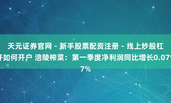 天元证券官网 - 新手股票配资注册 - 线上炒股杠杆如何开户 涪陵榨菜：第一季度净利润同比增长0.07%