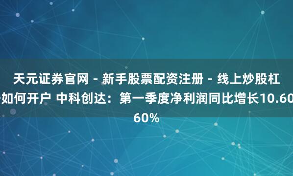 天元证券官网 - 新手股票配资注册 - 线上炒股杠杆如何开户 中科创达：第一季度净利润同比增长10.60%