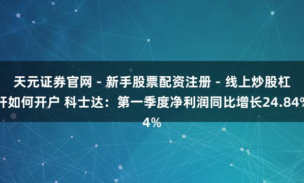 天元证券官网 - 新手股票配资注册 - 线上炒股杠杆如何开户 科士达：第一季度净利润同比增长24.84%