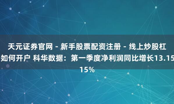 天元证券官网 - 新手股票配资注册 - 线上炒股杠杆如何开户 科华数据：第一季度净利润同比增长13.15%