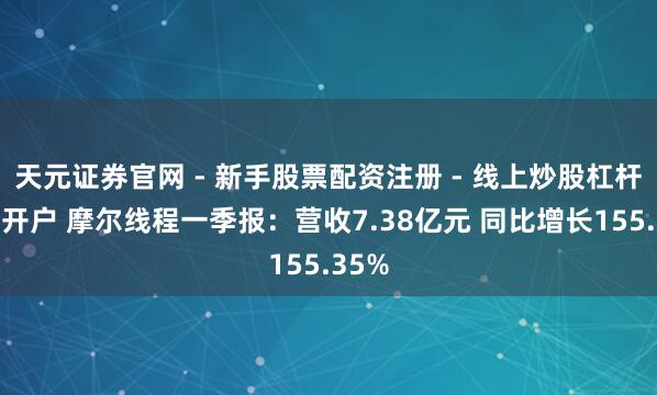 天元证券官网 - 新手股票配资注册 - 线上炒股杠杆如何开户 摩尔线程一季报：营收7.38亿元 同比增长155.35%