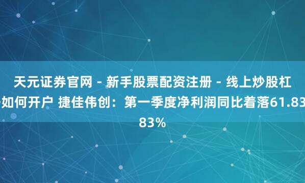 天元证券官网 - 新手股票配资注册 - 线上炒股杠杆如何开户 捷佳伟创：第一季度净利润同比着落61.83%