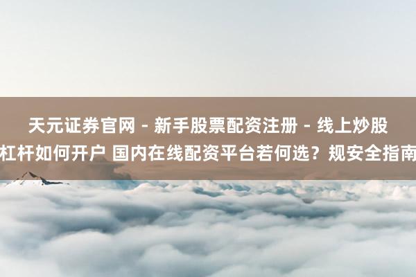 天元证券官网 - 新手股票配资注册 - 线上炒股杠杆如何开户 国内在线配资平台若何选？规安全指南