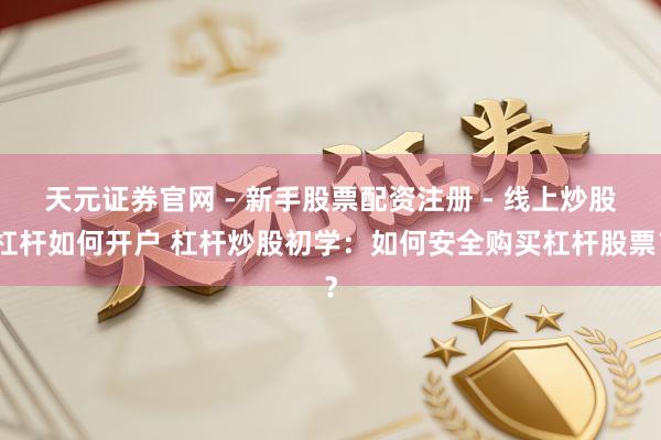 天元证券官网 - 新手股票配资注册 - 线上炒股杠杆如何开户 杠杆炒股初学：如何安全购买杠杆股票？