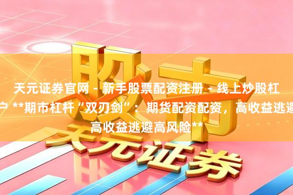 天元证券官网 - 新手股票配资注册 - 线上炒股杠杆如何开户 **期市杠杆“双刃剑”：期货配资配资，高收益逃避高风险**