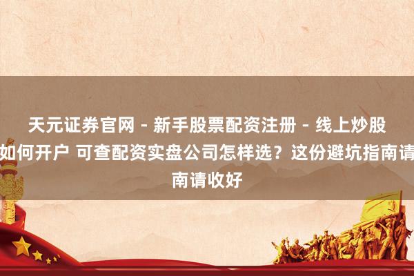 天元证券官网 - 新手股票配资注册 - 线上炒股杠杆如何开户 可查配资实盘公司怎样选？这份避坑指南请收好