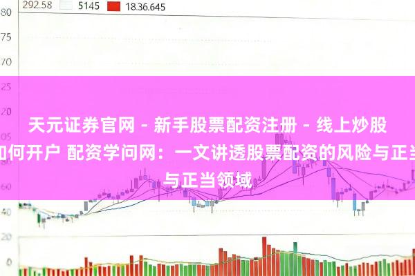 天元证券官网 - 新手股票配资注册 - 线上炒股杠杆如何开户 配资学问网：一文讲透股票配资的风险与正当领域