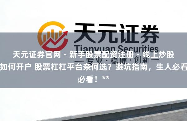 天元证券官网 - 新手股票配资注册 - 线上炒股杠杆如何开户 股票杠杠平台奈何选？避坑指南，生人必看！**