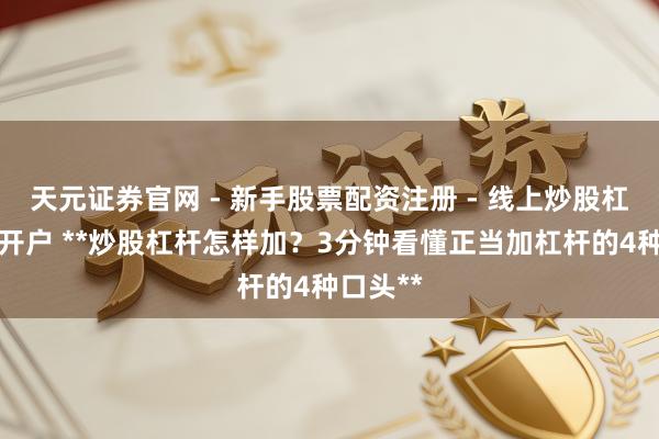 天元证券官网 - 新手股票配资注册 - 线上炒股杠杆如何开户 **炒股杠杆怎样加？3分钟看懂正当加杠杆的4种口头**